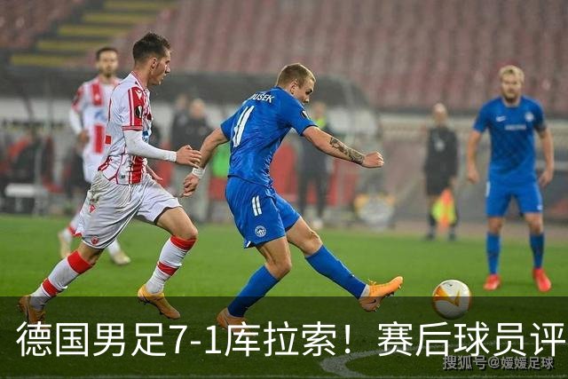 德国男足7-1库拉索！赛后球员评分：2人封神，3人及格，1人太拉胯
