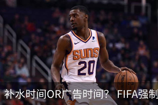 补水时间OR广告时间？ FIFA强制设置补水时间遭多方质疑