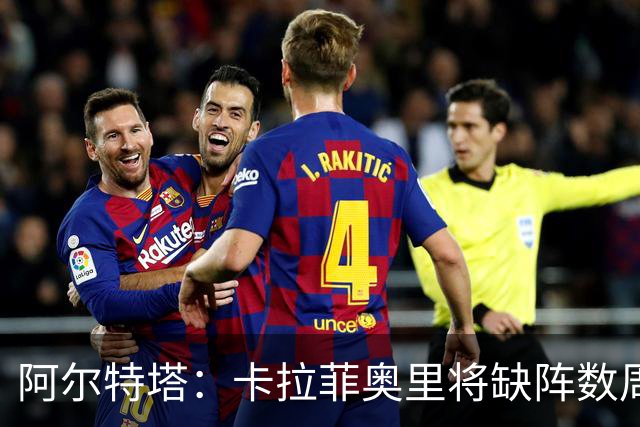 阿尔特塔：卡拉菲奥里将缺阵数周