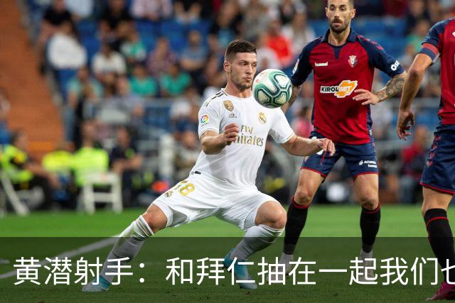 黄潜射手：和拜仁抽在一起我们也相信自己能晋级