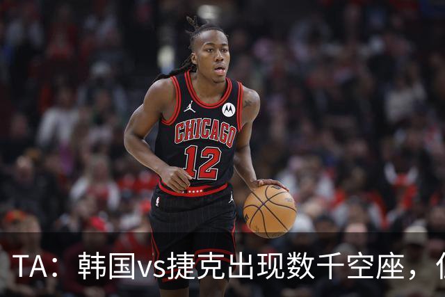 TA：韩国vs捷克出现数千空座，但FIFA数据称只有700多张余票